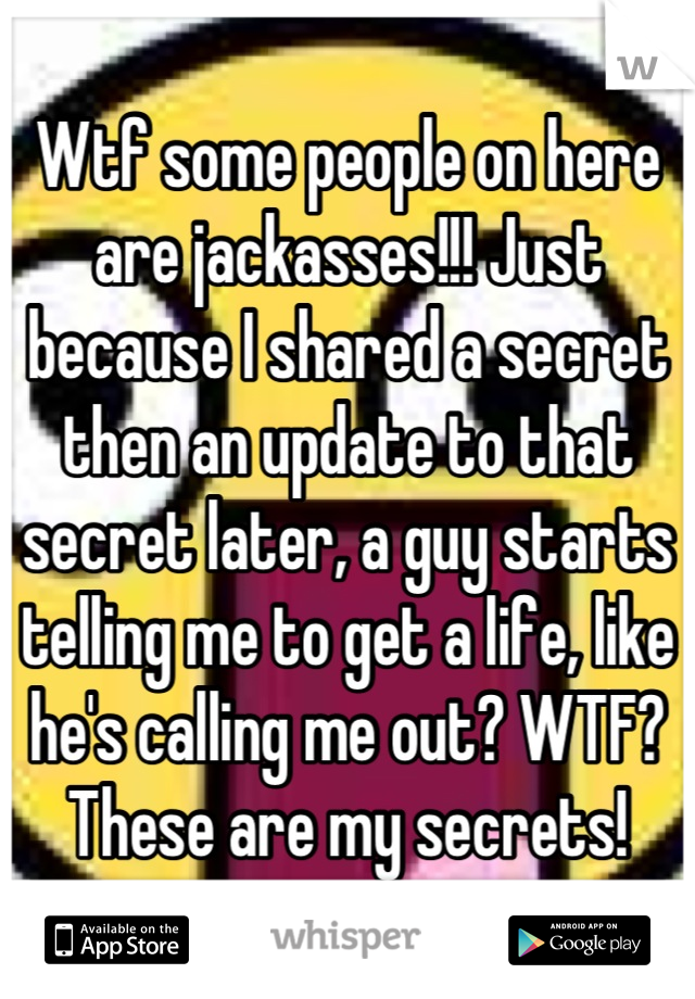 Wtf some people on here are jackasses!!! Just because I shared a secret then an update to that secret later, a guy starts telling me to get a life, like he's calling me out? WTF? These are my secrets!