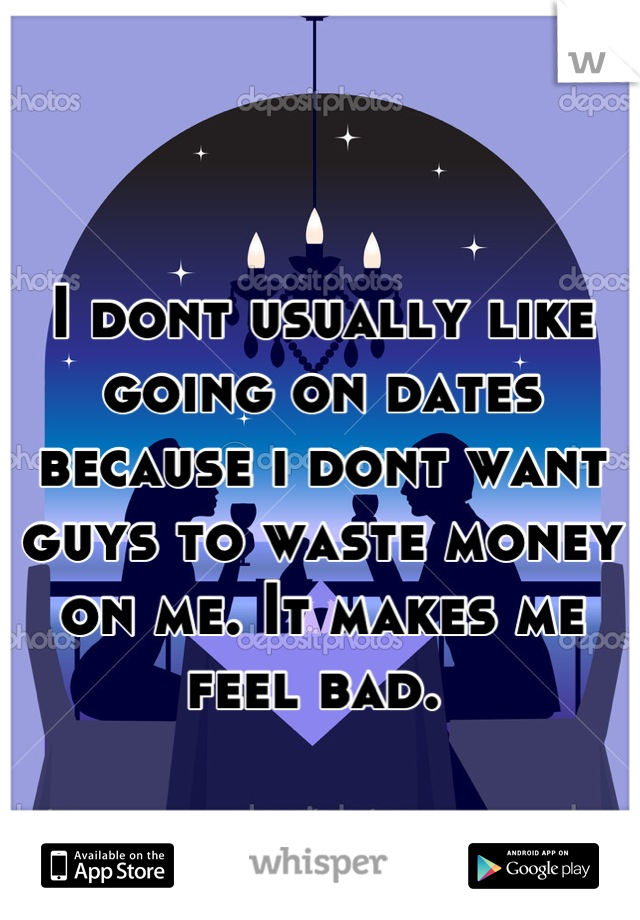 I dont usually like going on dates because i dont want guys to waste money on me. It makes me feel bad. 