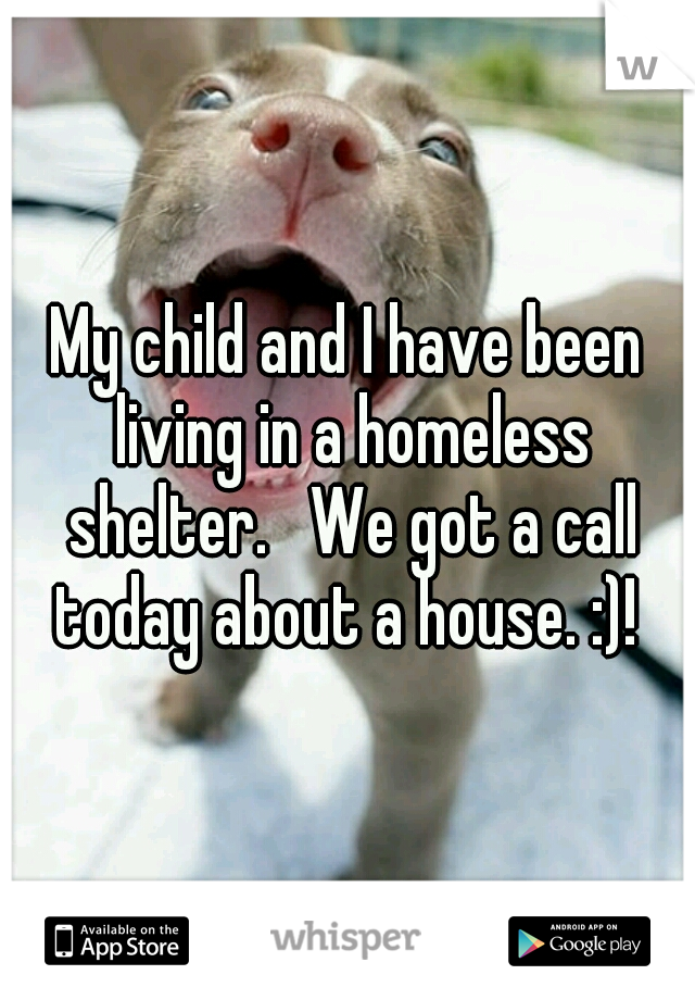 My child and I have been living in a homeless shelter.   We got a call today about a house. :)! 