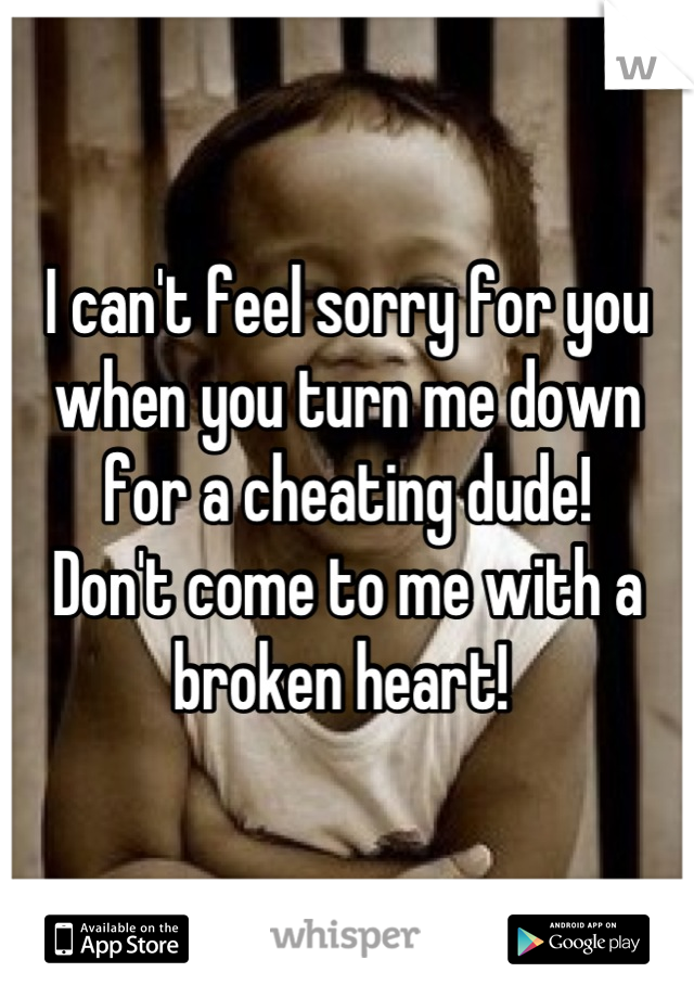 I can't feel sorry for you when you turn me down for a cheating dude!
Don't come to me with a broken heart! 