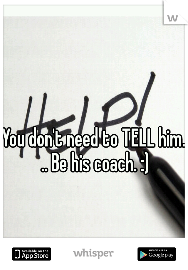 You don't need to TELL him. .. Be his coach. :)