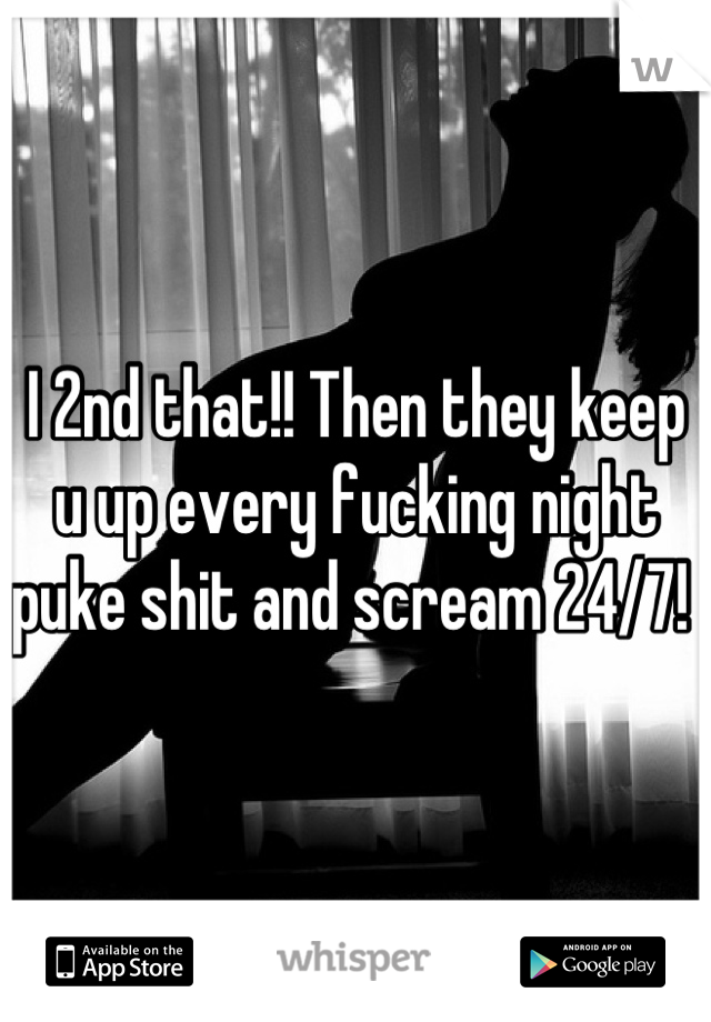 I 2nd that!! Then they keep u up every fucking night puke shit and scream 24/7! 