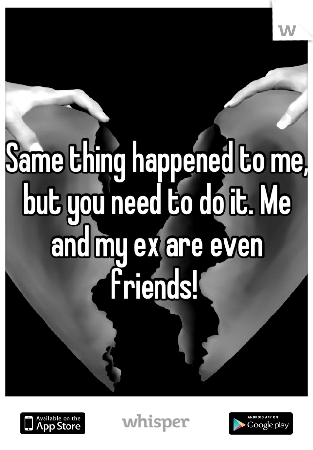 Same thing happened to me, but you need to do it. Me and my ex are even friends! 