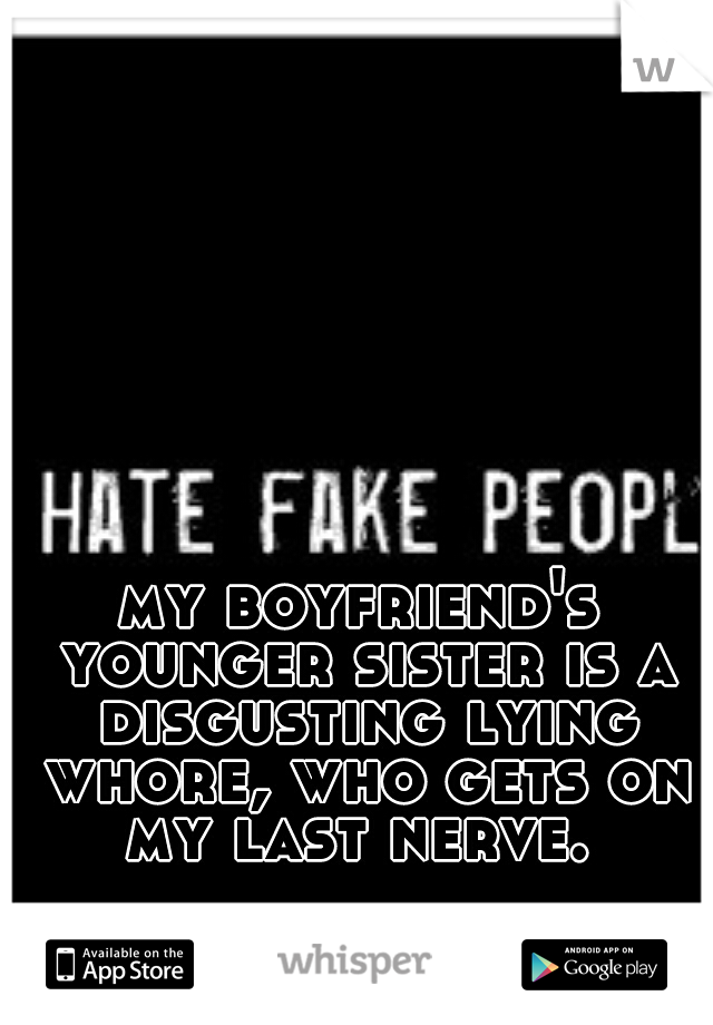 my boyfriend's younger sister is a disgusting lying whore, who gets on my last nerve. 