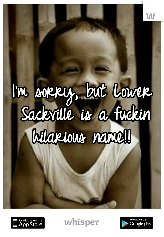 I'm sorry, but Lower Sackville is a fuckin hilarious name!! 