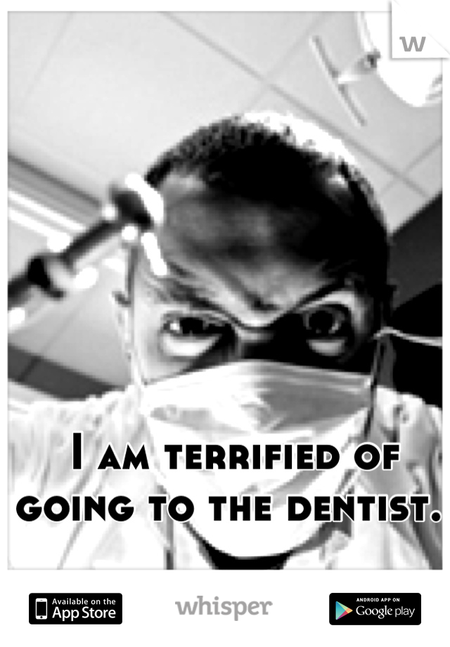 I am terrified of going to the dentist. 