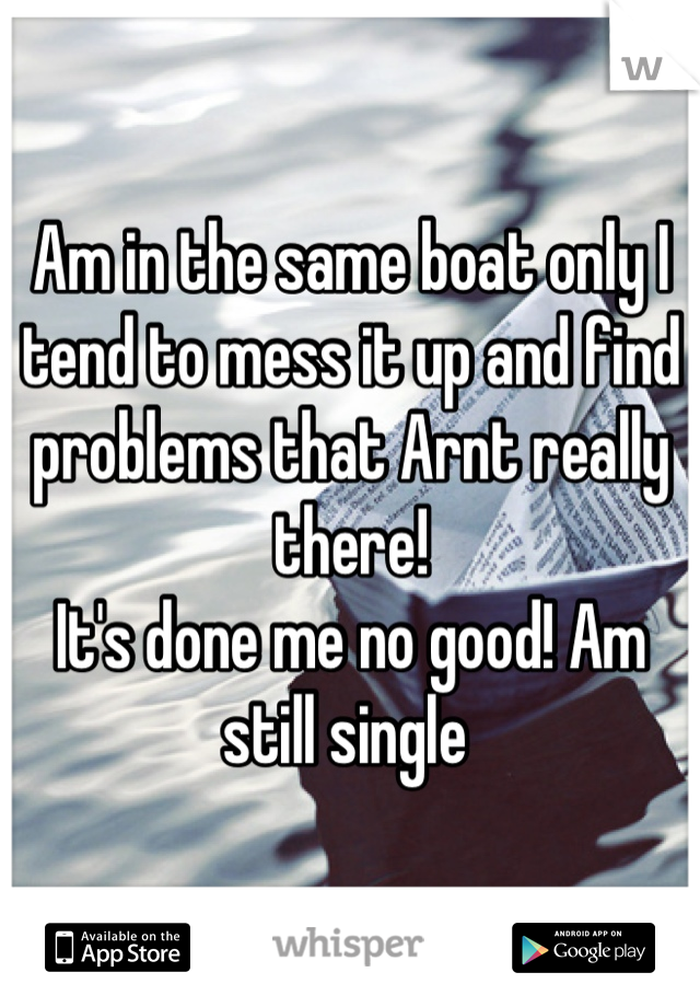 Am in the same boat only I tend to mess it up and find problems that Arnt really there!
It's done me no good! Am still single 
