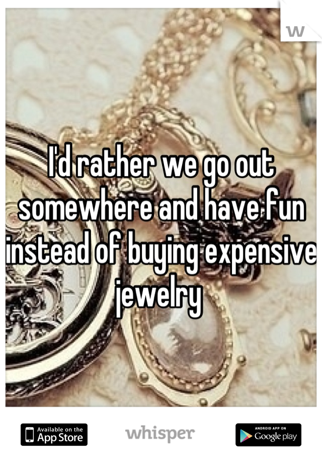 I'd rather we go out somewhere and have fun instead of buying expensive jewelry 