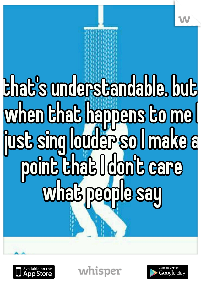 that's understandable. but when that happens to me I just sing louder so I make a point that I don't care what people say