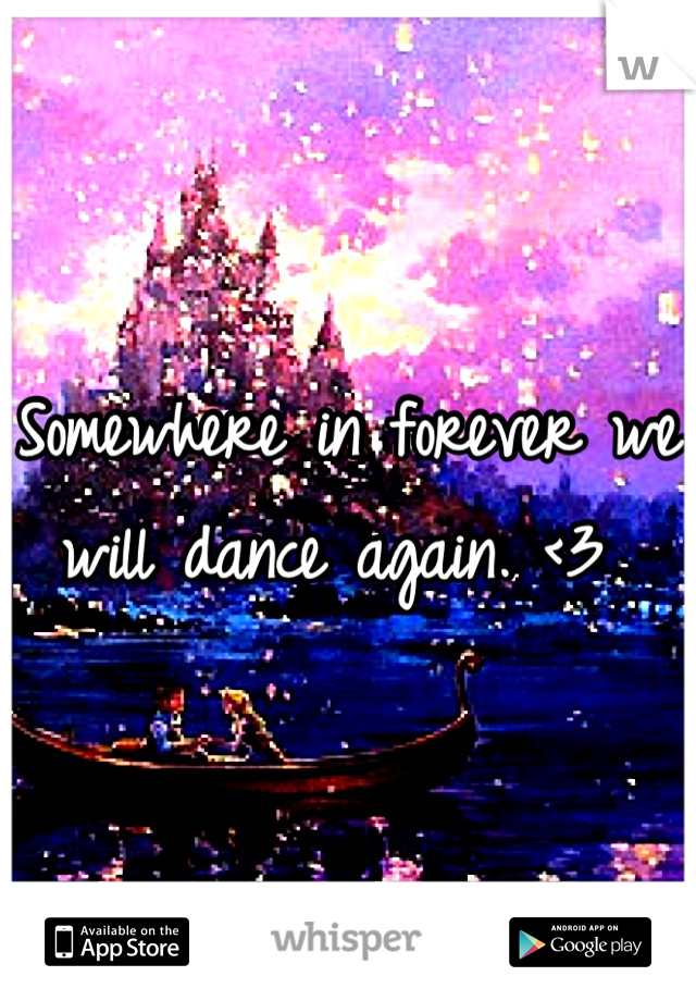 Somewhere in forever we will dance again. <3 