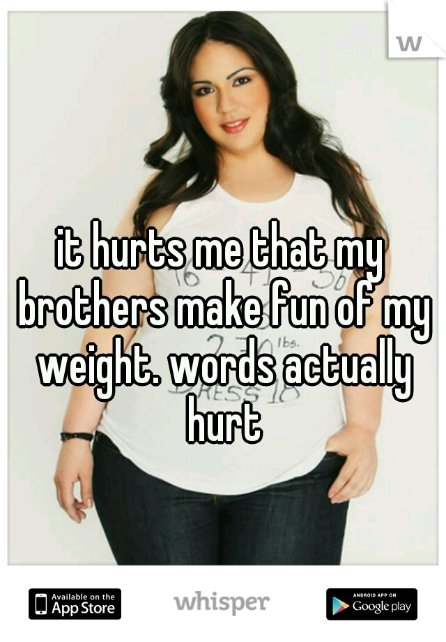 it hurts me that my brothers make fun of my weight. words actually hurt