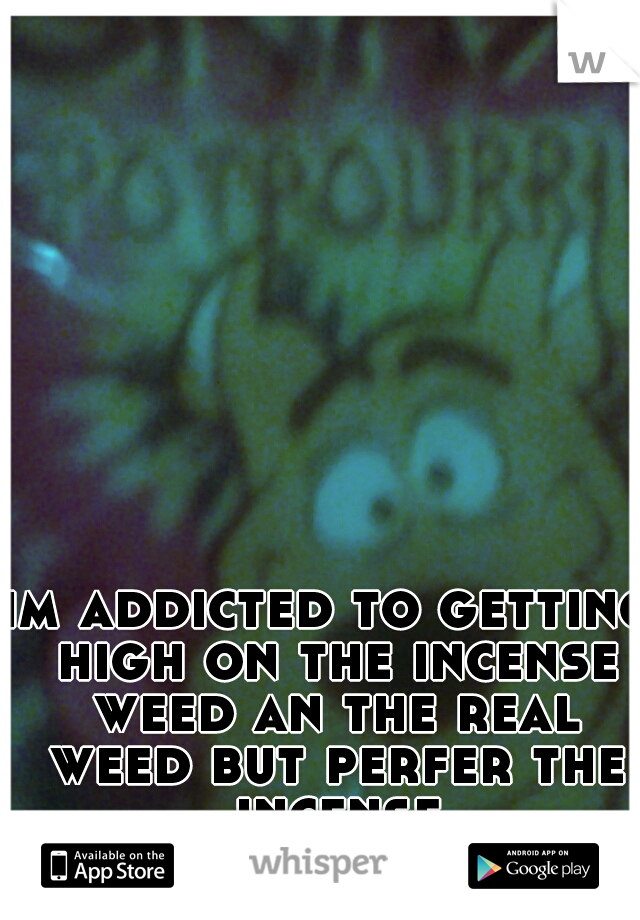 im addicted to getting high on the incense weed an the real weed but perfer the incense