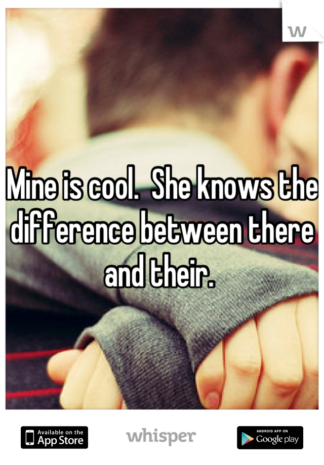 Mine is cool.  She knows the difference between there and their. 