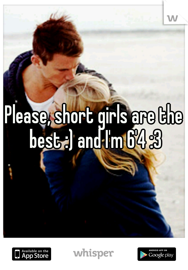 Please, short girls are the best :) and I'm 6'4 :3