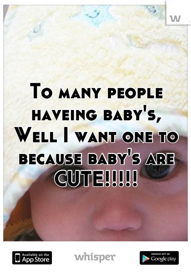 To many people haveing baby's,
Well I want one to because baby's are CUTE!!!!!