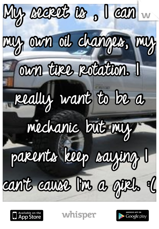 My secret is , I can do my own oil changes, my own tire rotation. I really want to be a mechanic but my parents keep saying I can't cause I'm a girl. :(
