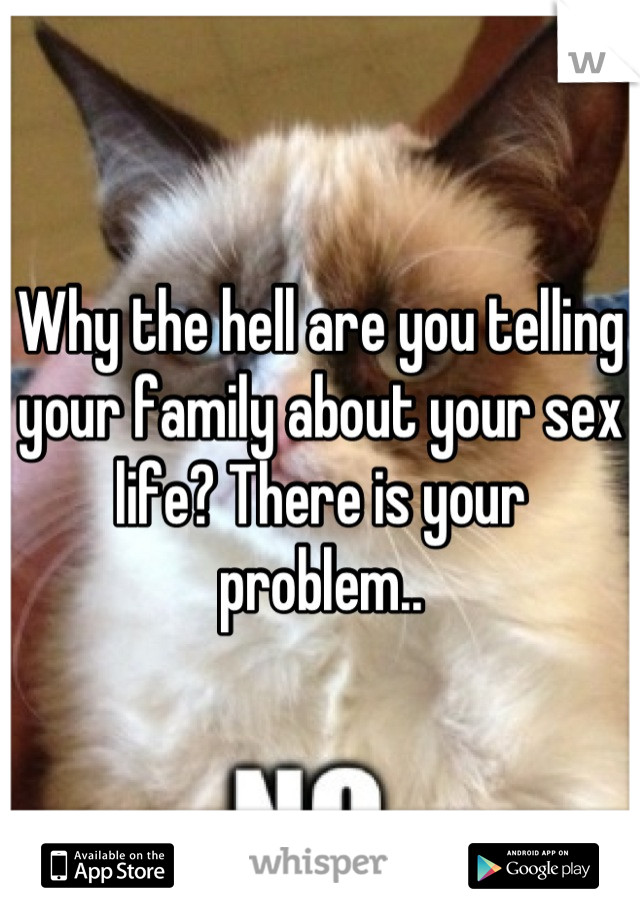 Why the hell are you telling your family about your sex life? There is your problem..