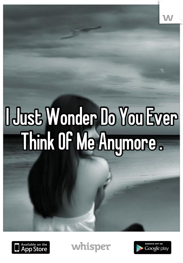 I Just Wonder Do You Ever Think Of Me Anymore .