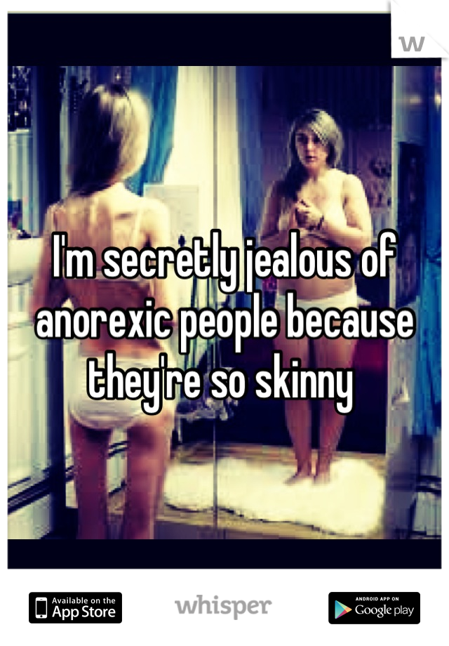 I'm secretly jealous of anorexic people because they're so skinny 