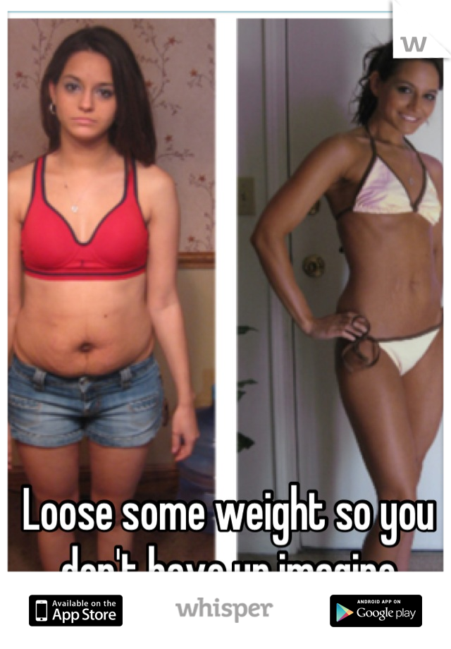 Loose some weight so you don't have up imagine