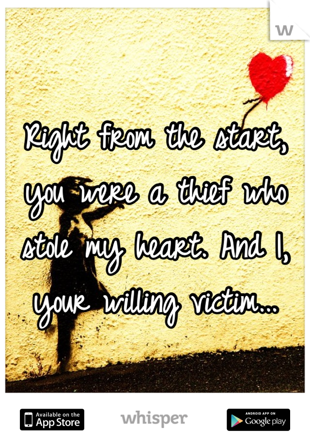Right from the start, you were a thief who stole my heart. And I, your willing victim...