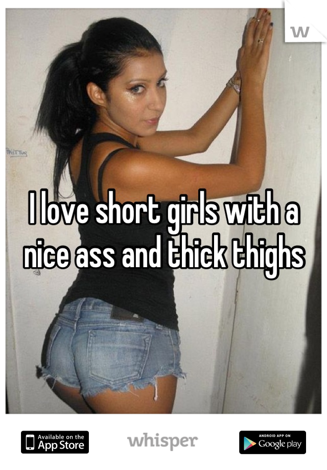 I love short girls with a nice ass and thick thighs