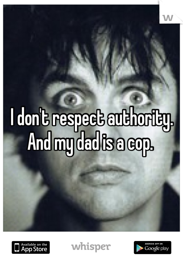 I don't respect authority. And my dad is a cop. 