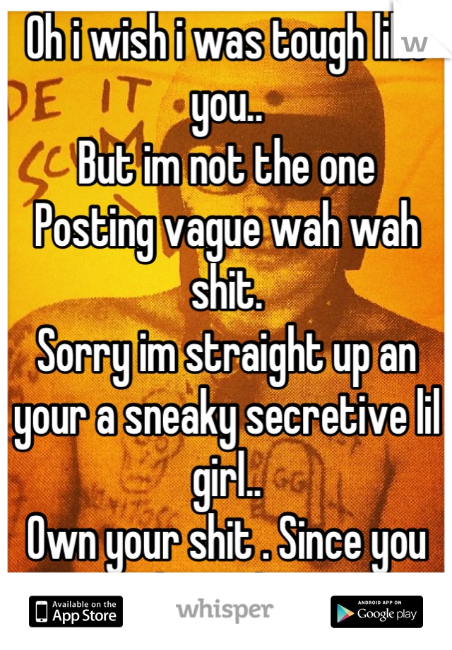 Oh i wish i was tough like you..
But im not the one 
Posting vague wah wah shit.
Sorry im straight up an your a sneaky secretive lil girl.. 
Own your shit . Since you got yor big girl pants on..