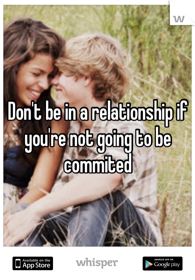 Don't be in a relationship if you're not going to be commited