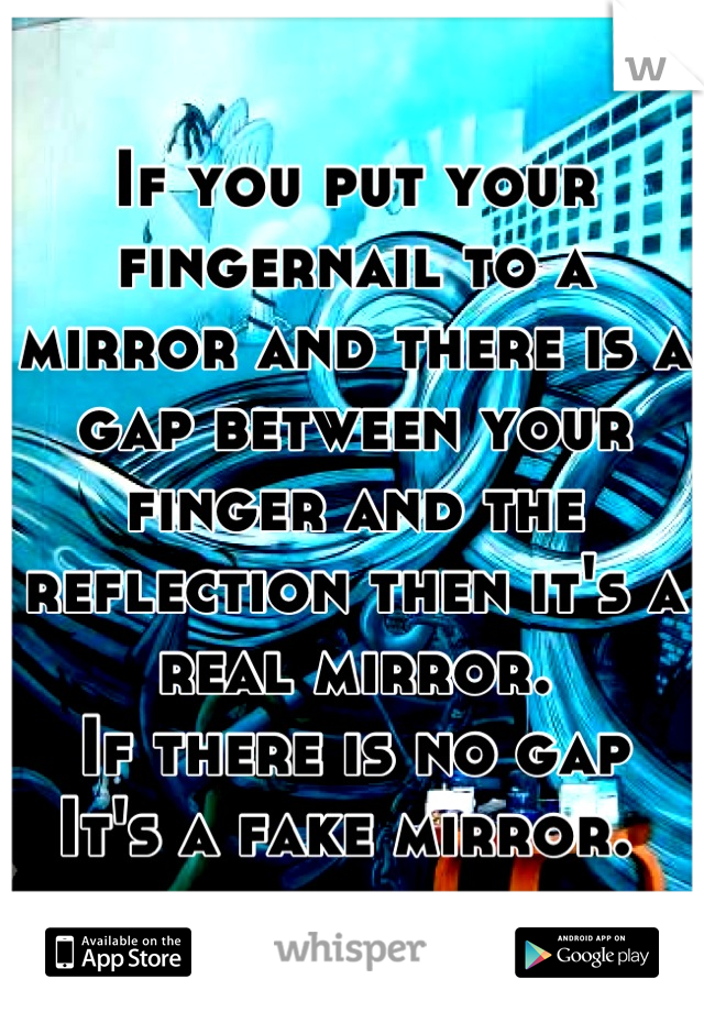 If you put your fingernail to a mirror and there is a gap between your finger and the reflection then it's a real mirror.
If there is no gap
It's a fake mirror. 