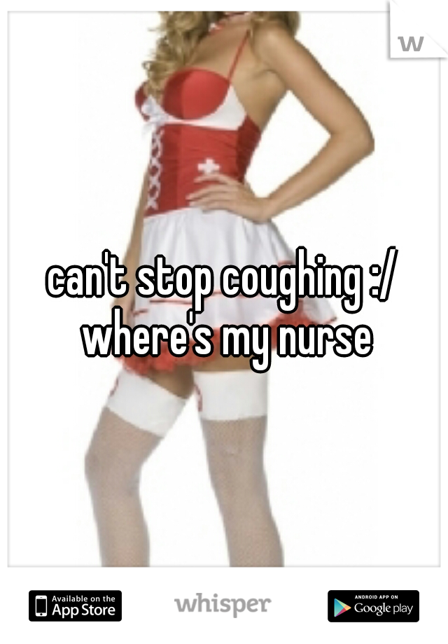 can't stop coughing :/ where's my nurse
