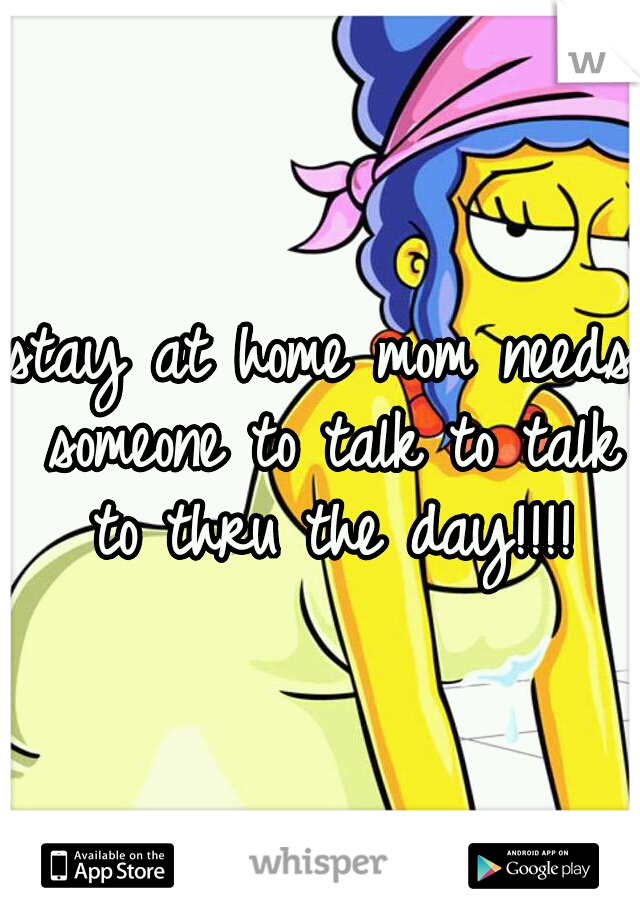 stay at home mom needs someone to talk to talk to thru the day!!!!