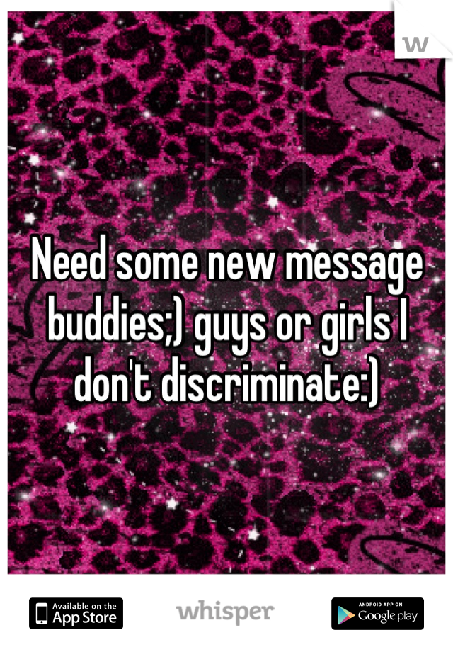 Need some new message buddies;) guys or girls I don't discriminate:)