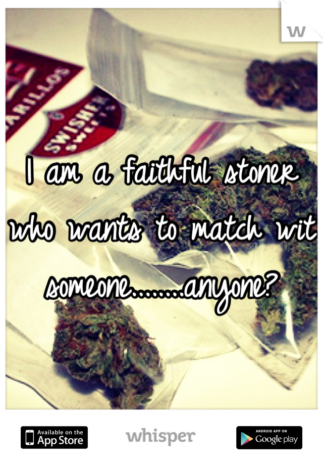 I am a faithful stoner who wants to match wit someone........anyone?