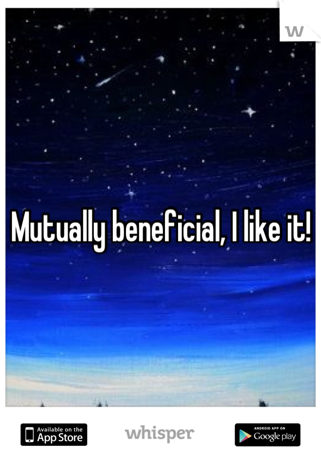 Mutually beneficial, I like it!
