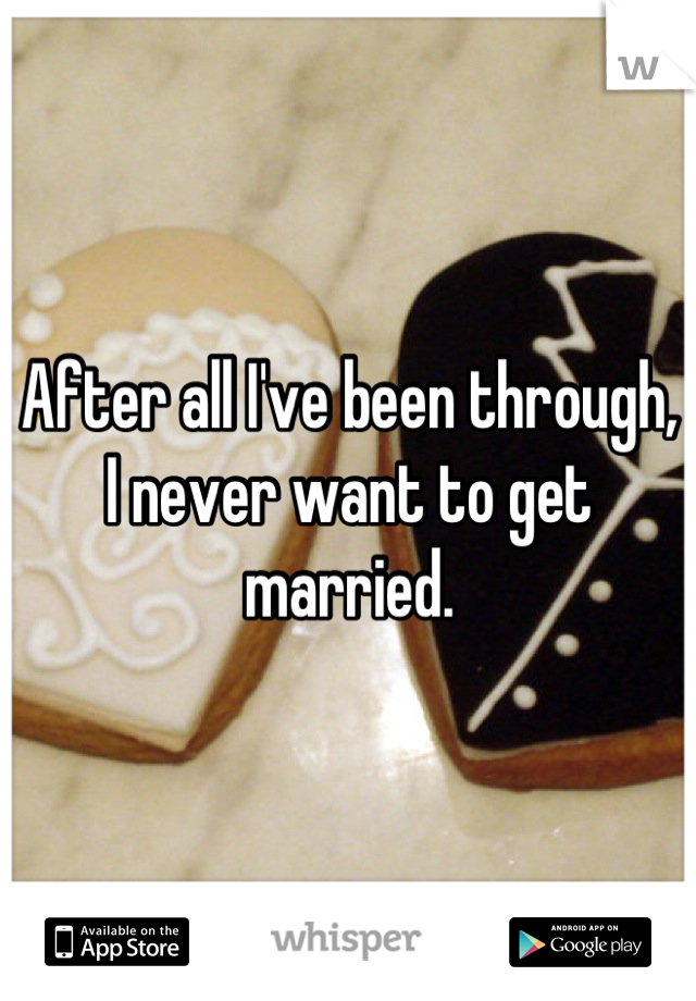 After all I've been through, I never want to get married.