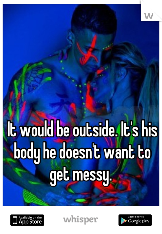 It would be outside. It's his body he doesn't want to get messy. 
