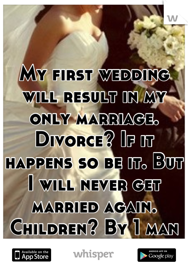 My first wedding will result in my only marriage. Divorce? If it happens so be it. But I will never get married again. Children? By 1 man only. End if story. 