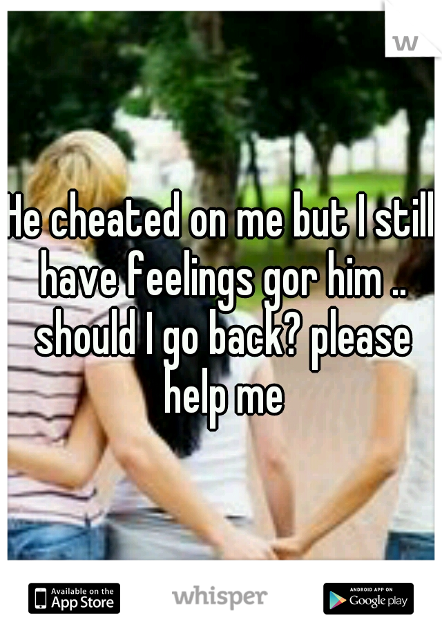 He cheated on me but I still have feelings gor him .. should I go back? please help me