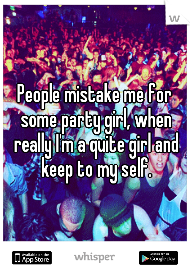 People mistake me for some party girl, when really I'm a quite girl and keep to my self.