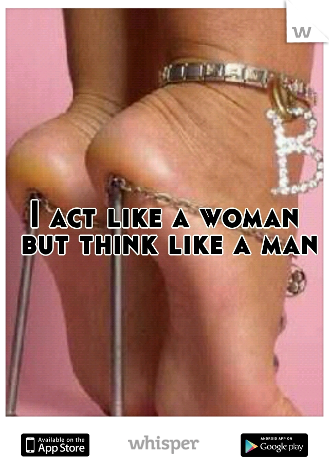 I act like a woman but think like a man