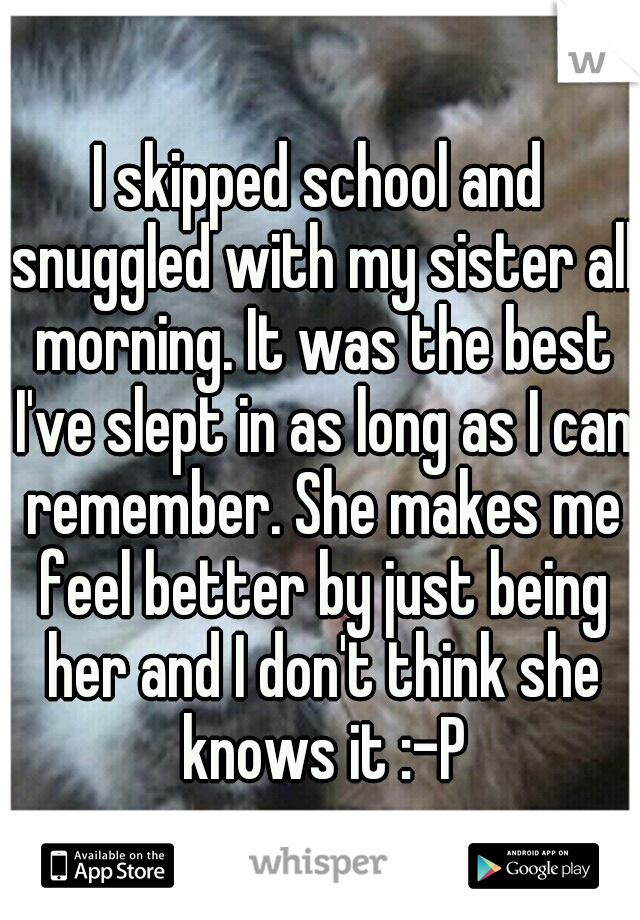 I skipped school and snuggled with my sister all morning. It was the best I've slept in as long as I can remember. She makes me feel better by just being her and I don't think she knows it :-P