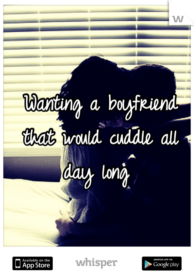 Wanting a boyfriend that would cuddle all day long 