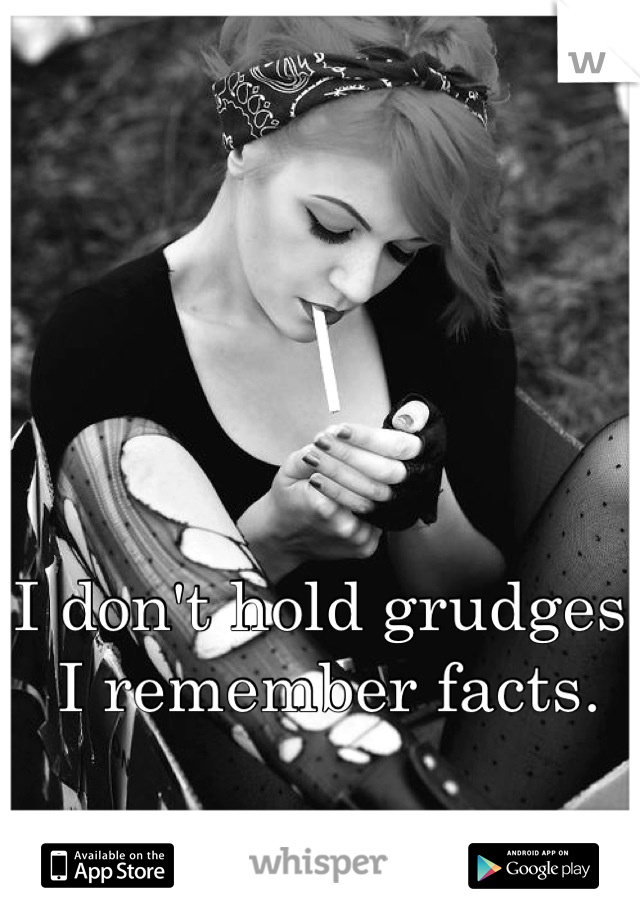 I don't hold grudges.
 I remember facts. 
