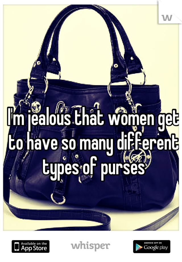 I'm jealous that women get to have so many different types of purses