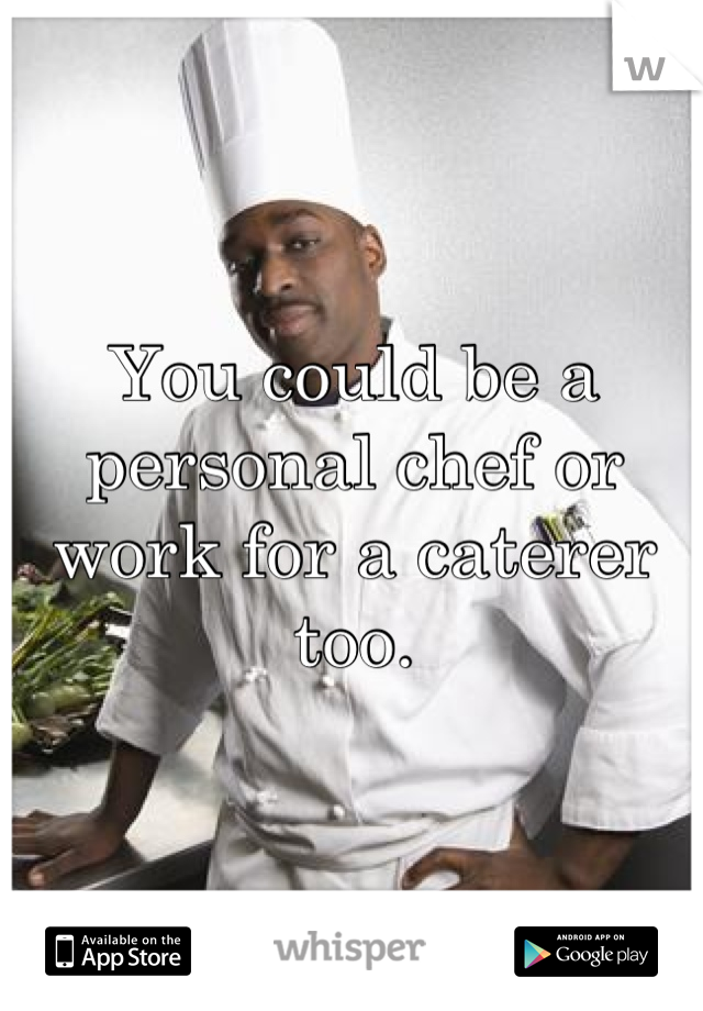 You could be a personal chef or work for a caterer too.