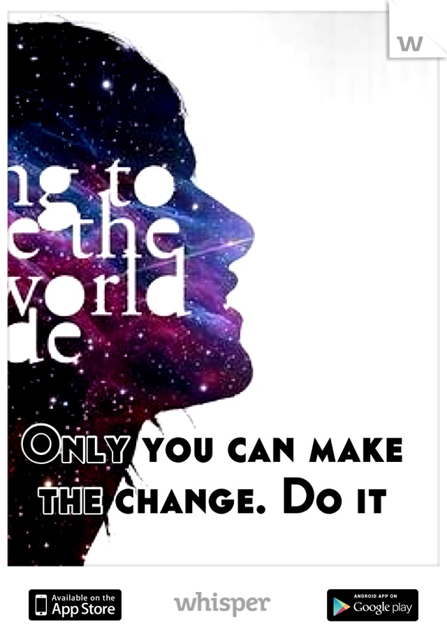 Only you can make the change. Do it