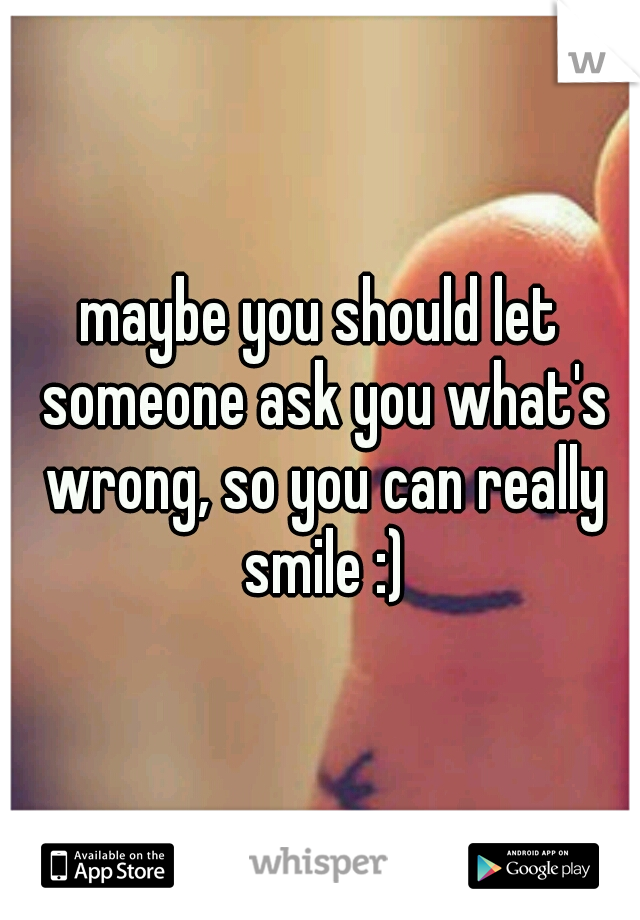 maybe you should let someone ask you what's wrong, so you can really smile :)