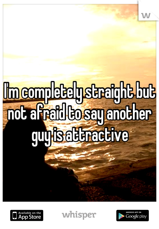 I'm completely straight but not afraid to say another guy is attractive
