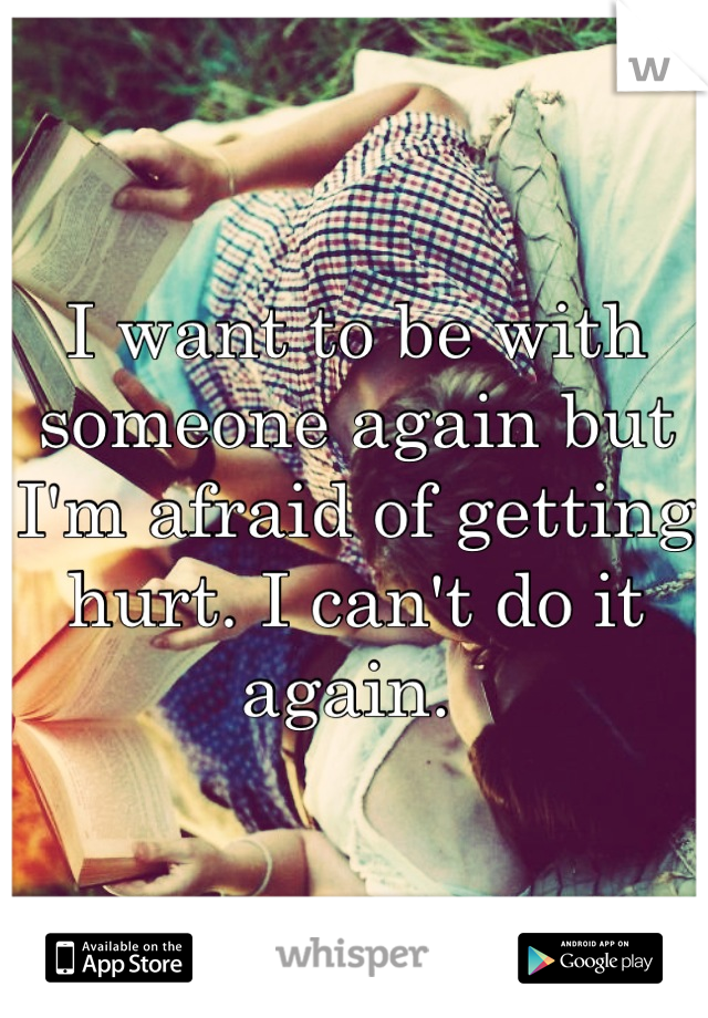 I want to be with someone again but I'm afraid of getting hurt. I can't do it again. 